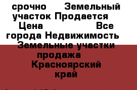 срочно!    Земельный участок!Продается! › Цена ­ 1 000 000 - Все города Недвижимость » Земельные участки продажа   . Красноярский край